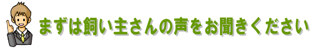 まずは飼い主さんの声をお聞きください